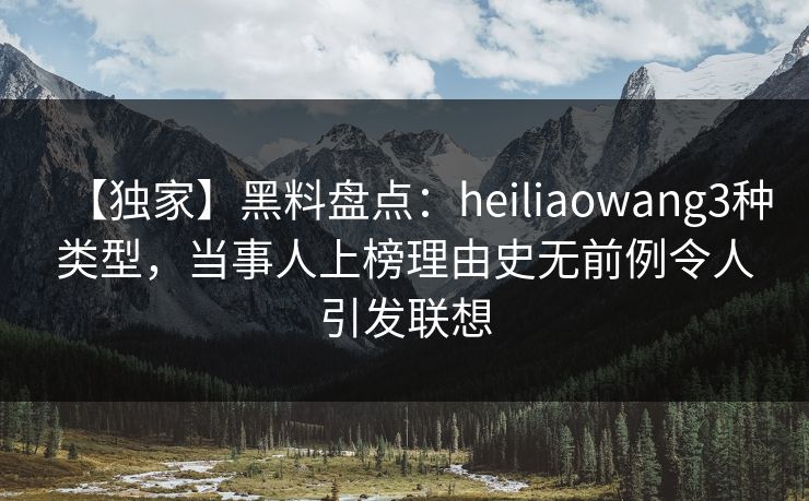 【独家】黑料盘点:heiliaowang3种类型,当事人上榜理由史无前例令人引发联想 【独家】黑料盘点:heiliaowang3种类型,当事人上榜理由史无前例令人引发联想