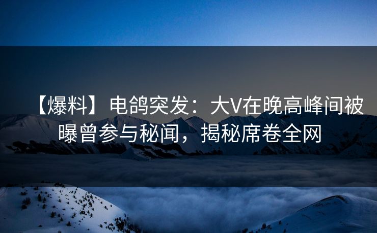 【爆料】电鸽突发：大V在晚高峰间被曝曾参与秘闻，揭秘席卷全网