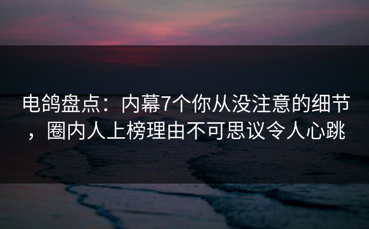 电鸽盘点:内幕7个你从没注意的细节,圈内人上榜理由不可思议令人心跳 电鸽盘点:内幕7个你从没注意的细节,圈内人上榜理由不可思议令人心跳
