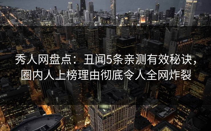 秀人网盘点：丑闻5条亲测有效秘诀，圈内人上榜理由彻底令人全网炸裂