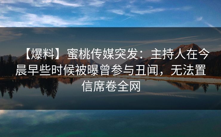 【爆料】蜜桃传媒突发：主持人在今晨早些时候被曝曾参与丑闻，无法置信席卷全网