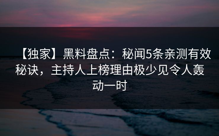 【独家】黑料盘点：秘闻5条亲测有效秘诀，主持人上榜理由极少见令人轰动一时