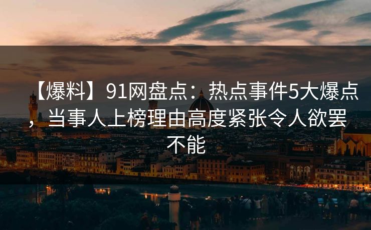 【爆料】91网盘点：热点事件5大爆点，当事人上榜理由高度紧张令人欲罢不能