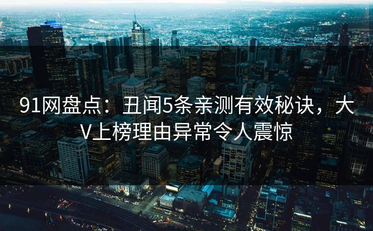 91网盘点：丑闻5条亲测有效秘诀，大V上榜理由异常令人震惊