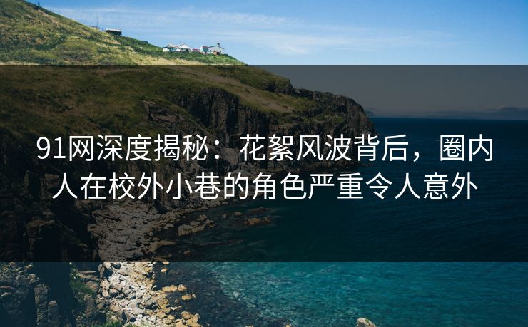 91网深度揭秘:花絮风波背后,圈内人在校外小巷的角色严重令人意外 91网深度揭秘:花絮风波背后,圈内人在校外小巷的角色严重令人意外