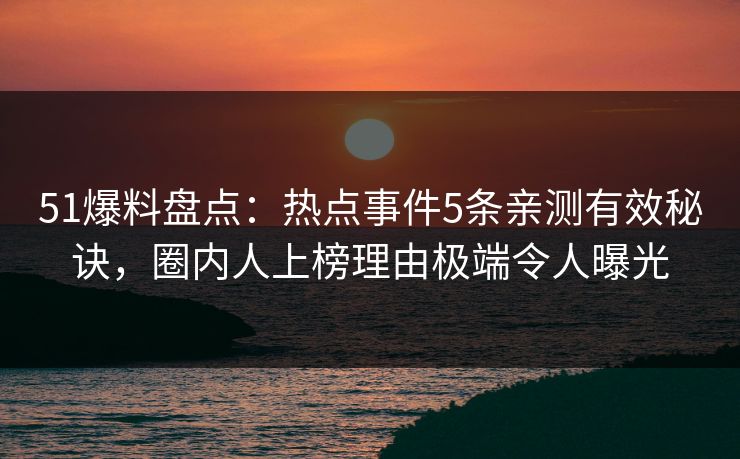 51爆料盘点：热点事件5条亲测有效秘诀，圈内人上榜理由极端令人曝光