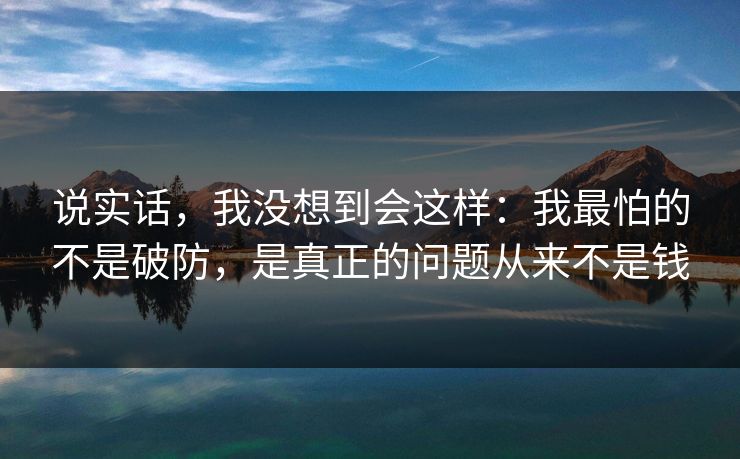说实话,我没想到会这样:我最怕的不是破防,是真正的问题从来不是钱 说实话,我没想到会这样:我最怕的不是破防,是真正的问题从来不是钱