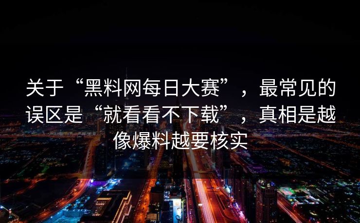关于“黑料网每日大赛”，最常见的误区是“就看看不下载”，真相是越像爆料越要核实