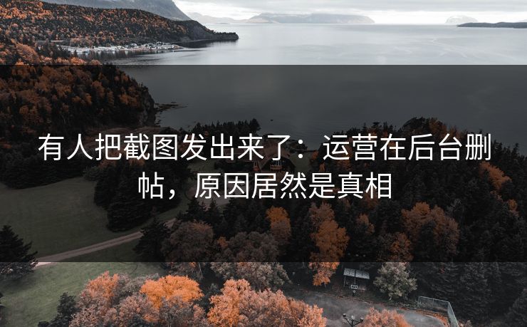 有人把截图发出来了：运营在后台删帖，原因居然是真相