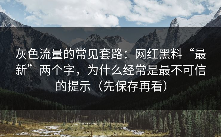 灰色流量的常见套路：网红黑料“最新”两个字，为什么经常是最不可信的提示（先保存再看）