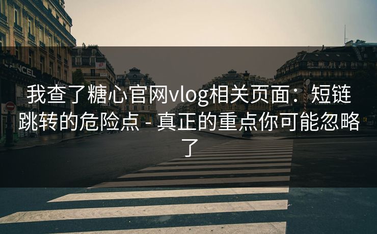 我查了糖心官网vlog相关页面:短链跳转的危险点 - 真正的重点你可能忽略了 我查了糖心官网vlog相关页面:短链跳转的危险点 - 真正的重点你可能忽略了