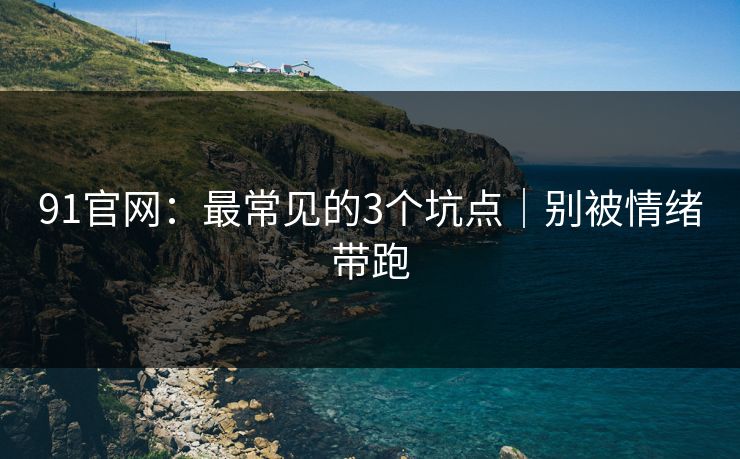 91官网:最常见的3个坑点|别被情绪带跑 91官网:最常见的3个坑点|别被情绪带跑