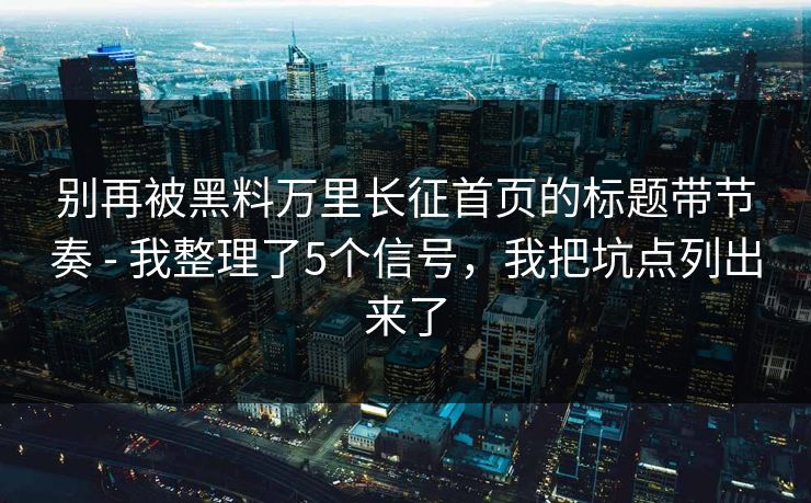 别再被黑料万里长征首页的标题带节奏 - 我整理了5个信号,我把坑点列出来了 别再被黑料万里长征首页的标题带节奏 - 我整理了5个信号,我把坑点列出来了