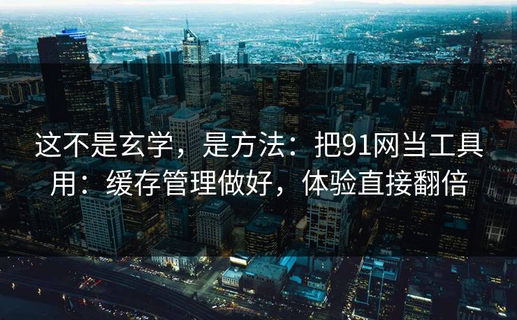 这不是玄学，是方法：把91网当工具用：缓存管理做好，体验直接翻倍