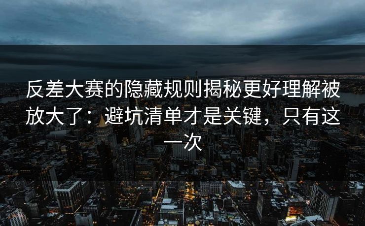 反差大赛的隐藏规则揭秘更好理解被放大了：避坑清单才是关键，只有这一次