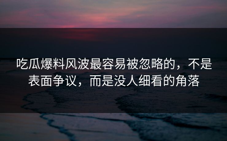 吃瓜爆料风波最容易被忽略的，不是表面争议，而是没人细看的角落
