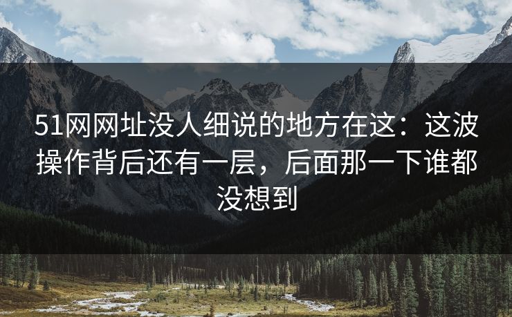 51网网址没人细说的地方在这:这波操作背后还有一层,后面那一下谁都没想到 51网网址没人细说的地方在这:这波操作背后还有一层,后面那一下谁都没想到