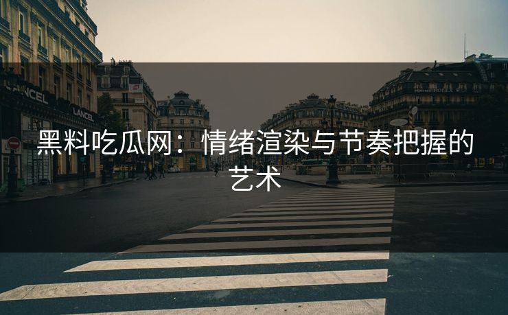 黑料吃瓜网：情绪渲染与节奏把握的艺术