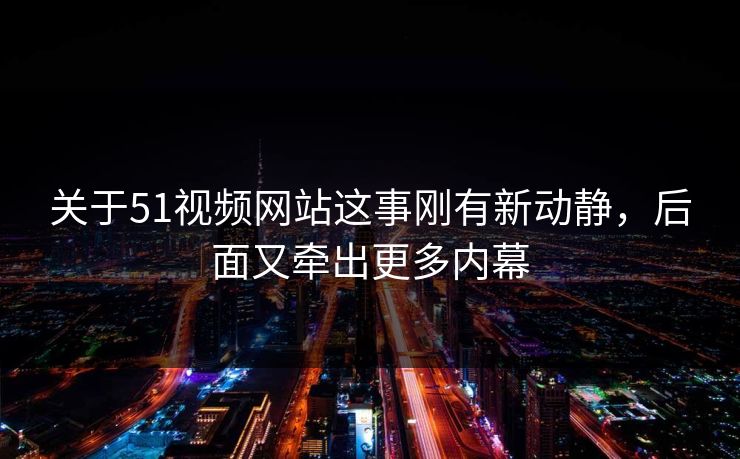 关于51视频网站这事刚有新动静，后面又牵出更多内幕